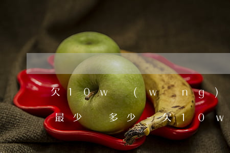 欠10w網(wǎng)貸每個(gè)人最少還多少-欠10w網(wǎng)貸每個(gè)人最少還多少錢