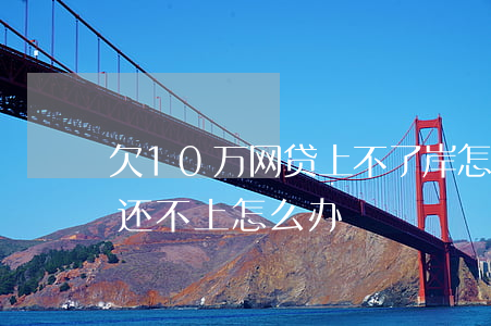 欠10万网贷上不了岸怎么办(欠几十万网贷还不上怎么办)