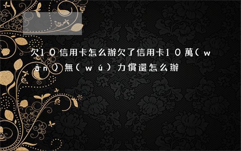 欠10信用卡怎么辦 欠了信用卡10萬(wàn)無(wú)力償還怎么辦