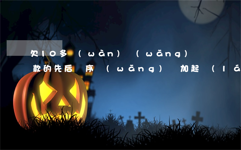 欠10多萬(wàn)網(wǎng)貸還款的先后順序(網(wǎng)貸加起來(lái)欠10萬(wàn))