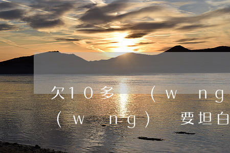 欠10多萬網(wǎng)貸(欠10多萬網(wǎng)貸要坦白嗎)