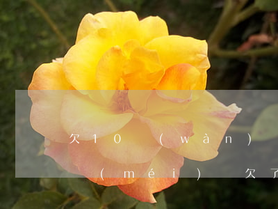 欠10萬(wàn)網(wǎng)貸三年沒(méi)還(欠了10萬(wàn)網(wǎng)貸)