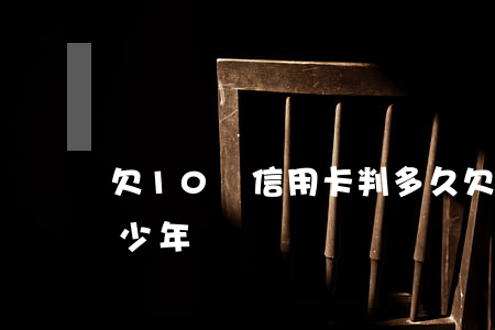 欠10萬信用卡判多久(欠10萬信用卡判多少年)