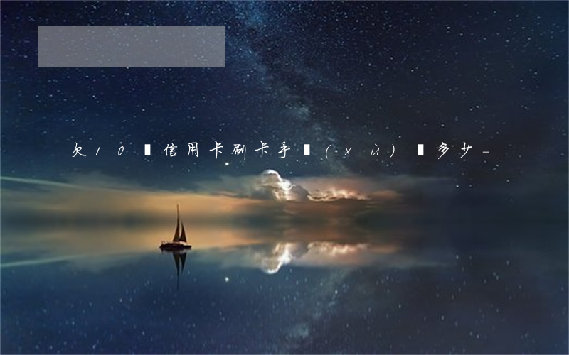 欠10萬信用卡刷卡手續(xù)費多少-