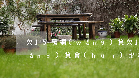 欠15萬網(wǎng)貸(欠15萬網(wǎng)貸會(huì)坐牢嗎)
