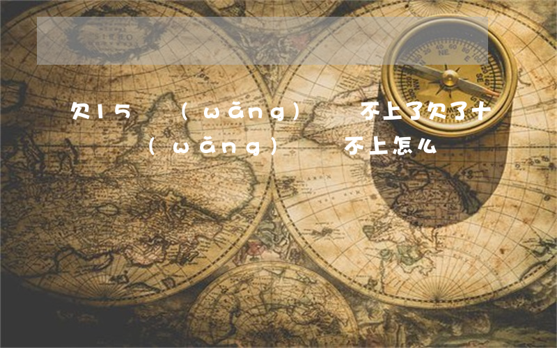 欠15萬網(wǎng)貸還不上了(欠了十幾萬網(wǎng)貸還不上怎么辦)