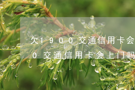 欠1900交通信用卡会上门吗-欠1900交通信用卡会上门吗知乎