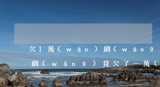 欠1萬(wàn)網(wǎng)貸怎么辦(網(wǎng)貸欠了一萬(wàn)元怎么辦)
