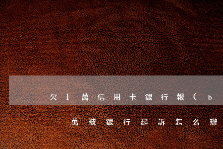欠1萬信用卡銀行報(bào)案(欠信用卡一萬被銀行起訴怎么辦)