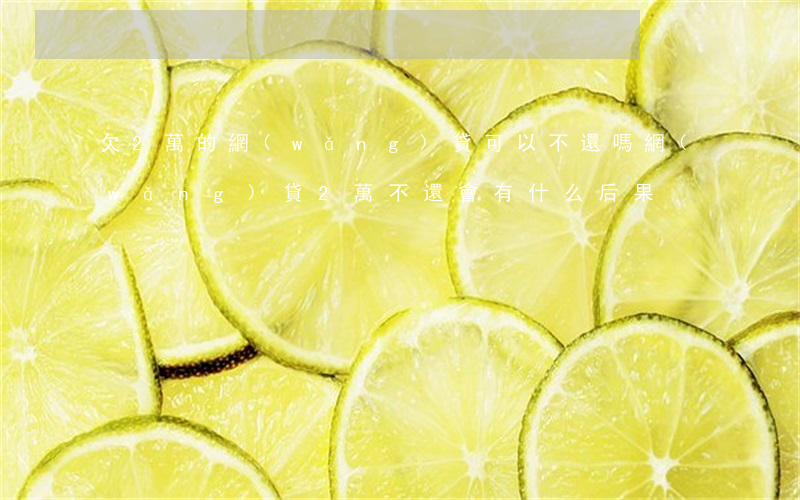欠2萬的網(wǎng)貸可以不還嗎(網(wǎng)貸2萬不還會有什么后果)