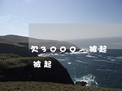 欠3000會被起訴嗎(欠款低于3000會被起訴嗎?)