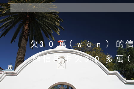 欠30萬(wàn)的信用卡還不上了怎么辦(信用卡欠30多萬(wàn)還不上怎么辦)