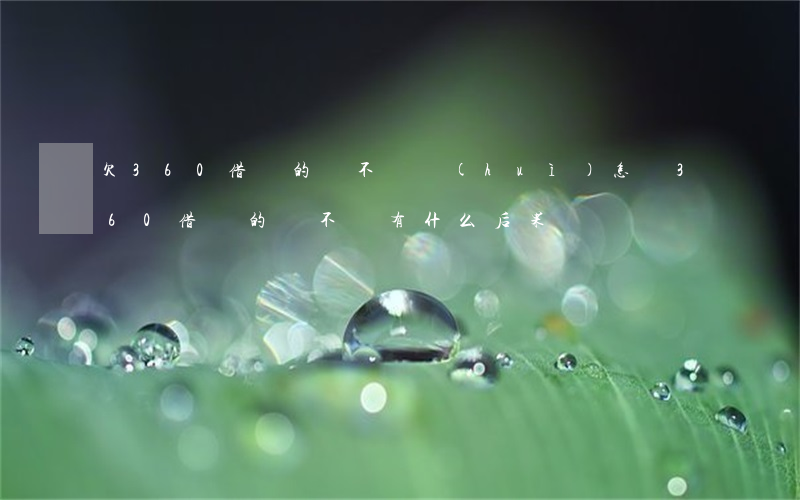 欠360借條的錢不還會(huì)怎樣(360借條的錢不還有什么后果)