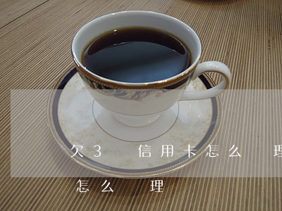 欠3萬信用卡怎么處理最有效（欠3萬信用卡怎么處理）