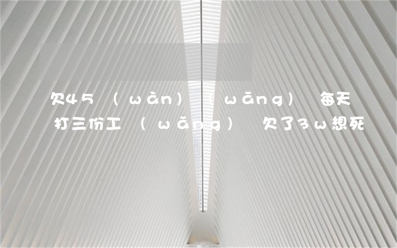 欠45萬(wàn)網(wǎng)貸每天打三份工(網(wǎng)貸欠了3w想死)