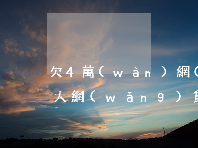 欠4萬(wàn)網(wǎng)貸壓力好大(網(wǎng)貸欠了四萬(wàn)多)