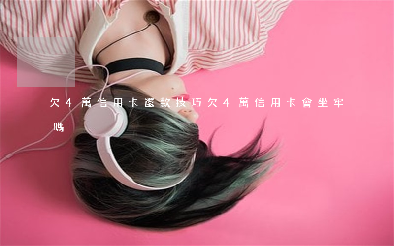欠4萬信用卡還款技巧(欠4萬信用卡會坐牢嗎)