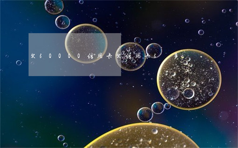 欠50000信用卡(欠信用卡5萬多嗎)