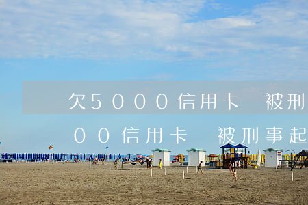 欠5000信用卡會被刑事起訴嗎-欠5000信用卡會被刑事起訴嗎
