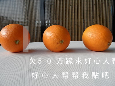 欠50万跪求好心人帮帮我-欠50万跪求好心人帮帮我贴吧