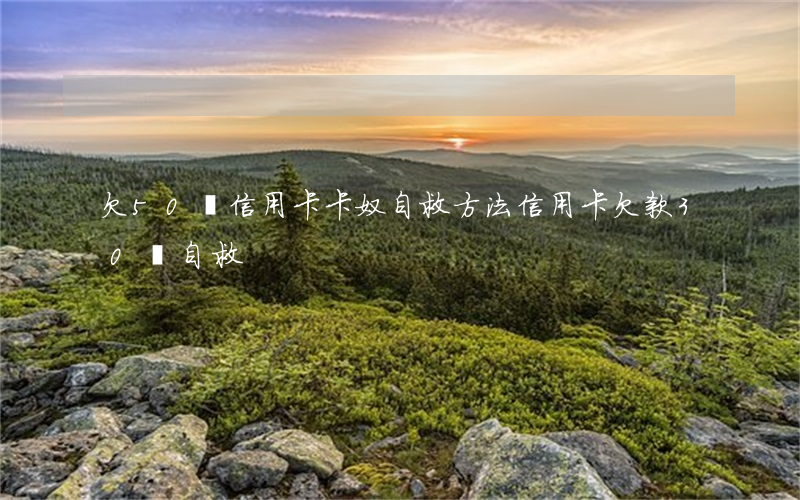 欠50萬信用卡卡奴自救方法(信用卡欠款30萬自救)