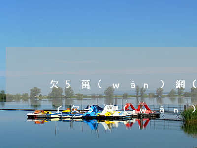欠5萬(wàn)網(wǎng)貸還不起了(欠5萬(wàn)網(wǎng)貸不還會(huì)怎么樣)