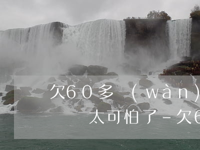 欠60多萬(wàn)信用卡無(wú)力償還太可怕了-欠60萬(wàn)信用卡還不起怎么辦