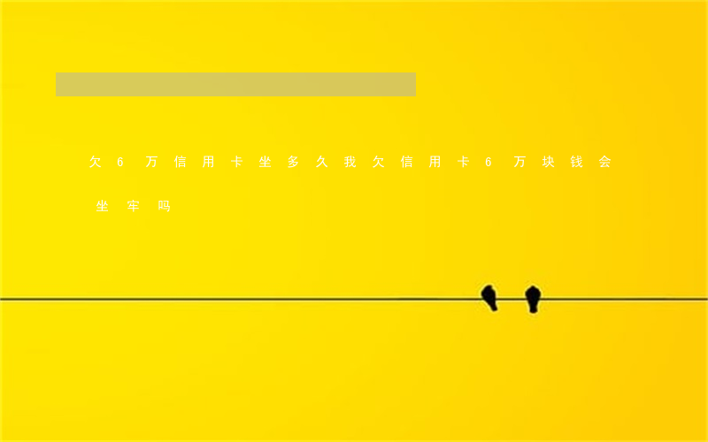 欠6万信用卡坐多久(我欠信用卡6万块钱会坐牢吗)