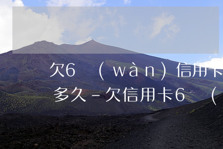 欠6萬(wàn)信用卡會(huì)坐牢多久-欠信用卡6萬(wàn)要坐牢多久