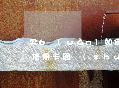 欠6萬(wàn)如何用12萬(wàn)信用卡周轉(zhuǎn)-欠6萬(wàn)如何用12萬(wàn)信用卡周轉(zhuǎn)金還款