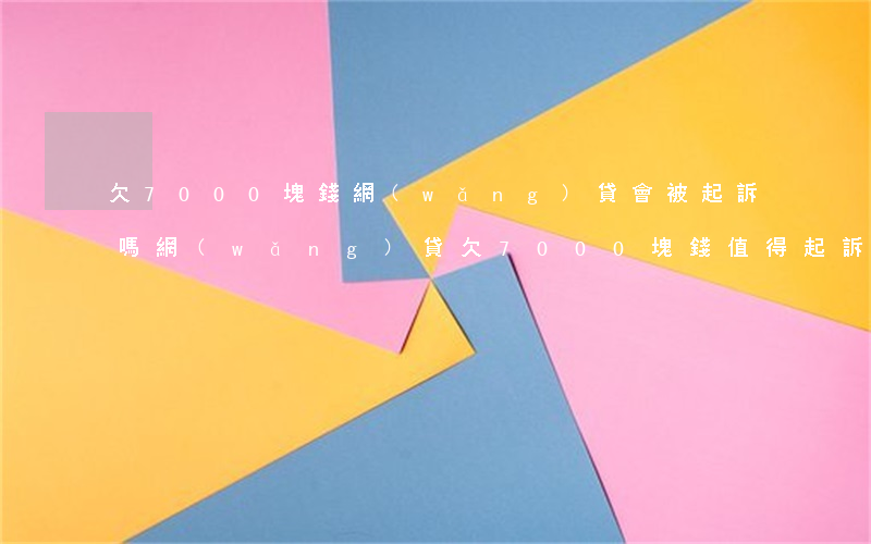 欠7000塊錢網(wǎng)貸會被起訴嗎(網(wǎng)貸欠7000塊錢值得起訴么)