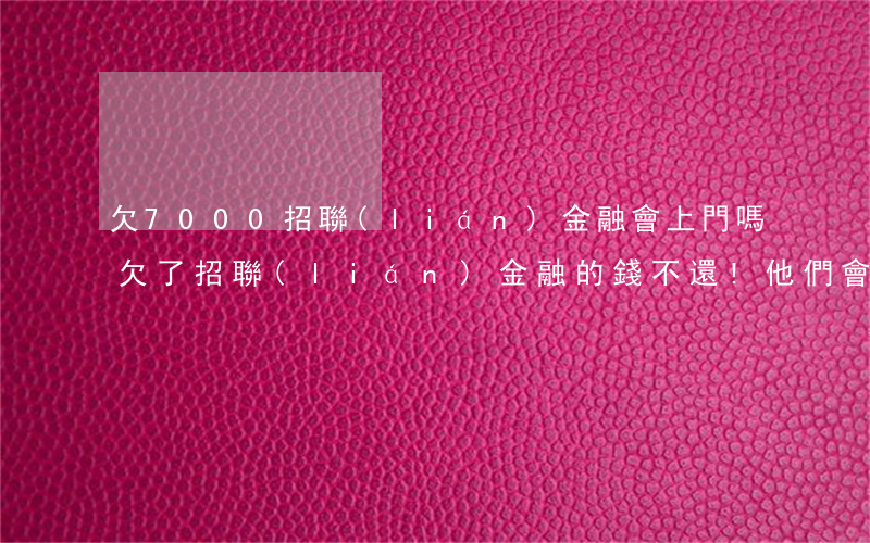 欠7000招聯(lián)金融會上門嗎(欠了招聯(lián)金融的錢不還!他們會上門嗎)