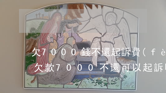 欠7000錢不還起訴費(fèi)用多少(欠款7000不還可以起訴嗎)