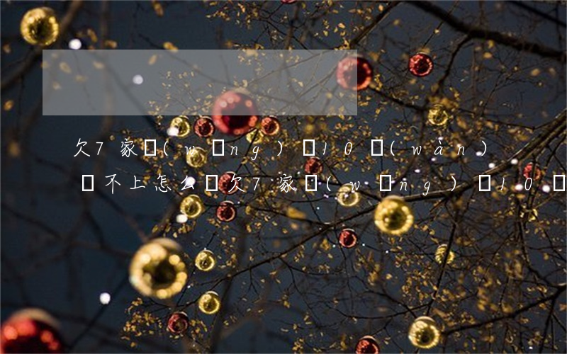 欠7家網(wǎng)貸10萬(wàn)還不上怎么辦(欠7家網(wǎng)貸10萬(wàn)還不上怎么辦)