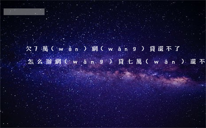欠7萬(wàn)網(wǎng)貸還不了怎么辦(網(wǎng)貸七萬(wàn)還不上怎么辦)