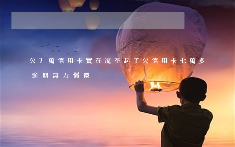 欠7萬信用卡,實在還不起了（欠信用卡七萬多逾期無力償還）