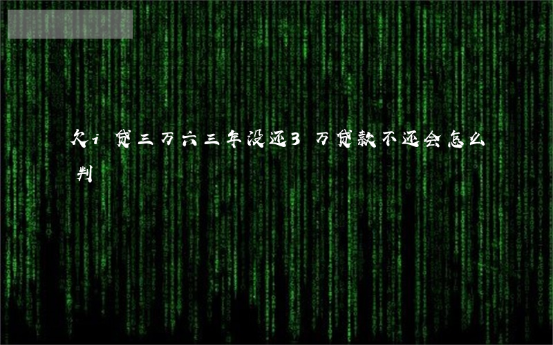 欠i贷三万六三年没还(3万贷款不还会怎么判)