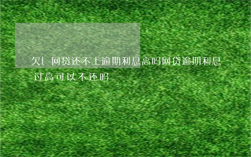 欠l网贷还不上逾期利息高吗(网贷逾期利息过高可以不还吗)