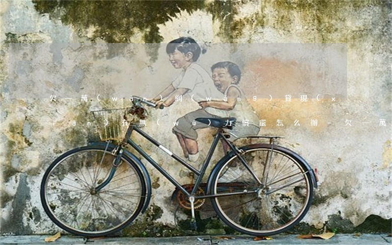 欠一萬(wàn)網(wǎng)貸現(xiàn)在無(wú)力償還怎么辦-欠一萬(wàn)網(wǎng)貸現(xiàn)在無(wú)力償還怎么辦呢