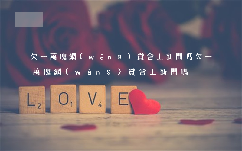 欠一萬塊網(wǎng)貸會上新聞嗎(欠一萬塊網(wǎng)貸會上新聞嗎)