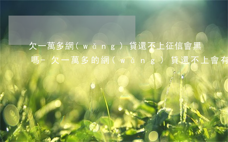 欠一萬多網(wǎng)貸還不上 征信會黑嗎-欠一萬多的網(wǎng)貸還不上會有什么后果