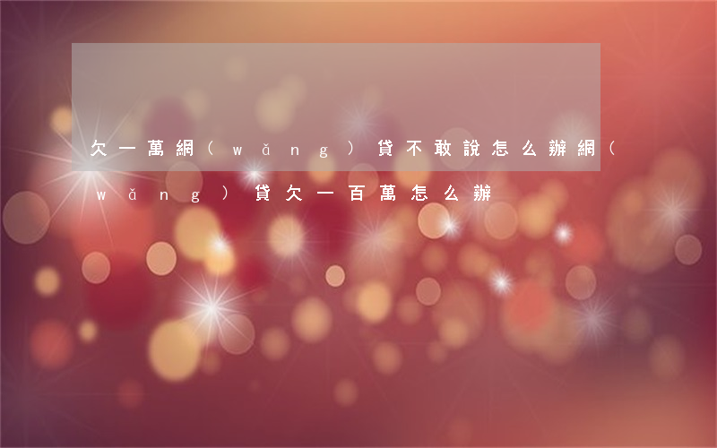 欠一萬網(wǎng)貸不敢說怎么辦(網(wǎng)貸欠一百萬怎么辦)