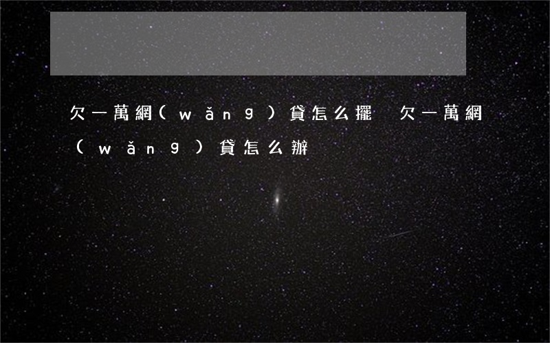 欠一萬網(wǎng)貸怎么擺脫(欠一萬網(wǎng)貸怎么辦)