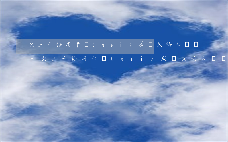欠三千信用卡會(huì)成為失信人員嗎-欠三千信用卡會(huì)成為失信人員嗎知乎