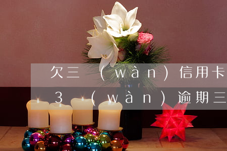 欠三萬(wàn)信用卡十年沒還 欠信用卡3萬(wàn)逾期三年