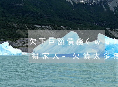 欠下巨額債務(wù)無力償還想死又舍不得家人-欠債太多無力償還想死