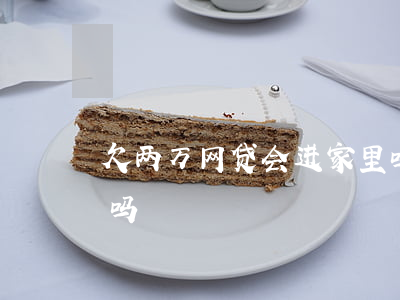 欠两万网贷会进家里吗(欠两万网贷会进家里吗)