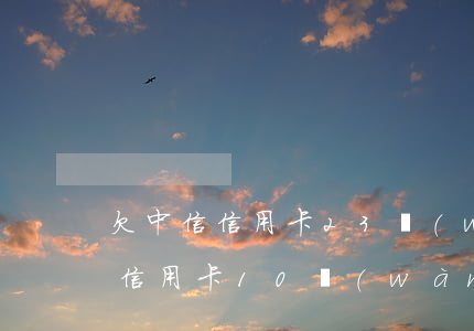 欠中信信用卡23萬(wàn)(中信銀行欠信用卡10萬(wàn))