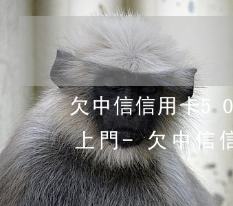 欠中信信用卡500多了說(shuō)要上門-欠中信信用卡500多了說(shuō)要上門是真的嗎