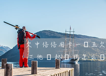 欠中信信用卡一萬五(欠中信銀行信用卡一萬三他說起訴我怎么辦)